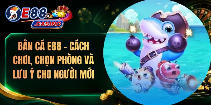 Bắn Cá E88 – Cách Chơi, Chọn Phòng Và Lưu Ý Cho Người Mới
