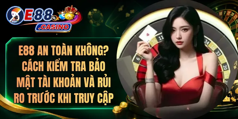 E88 An Toàn Không? Cách Kiểm Tra Bảo Mật Tài Khoản Và Rủi Ro Trước Khi Truy Cập