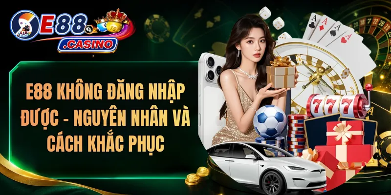 E88 Không Đăng Nhập Được – Nguyên Nhân Và Cách Khắc Phục