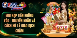 E88 Nạp Tiền Không Vào – Nguyên Nhân Và Cách Xử Lý Giao Dịch Chậm