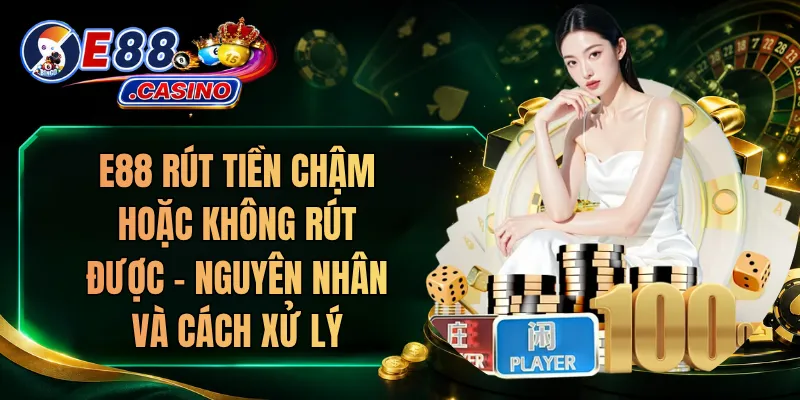 E88 Rút Tiền Chậm Hoặc Không Rút Được – Nguyên Nhân Và Cách Xử Lý