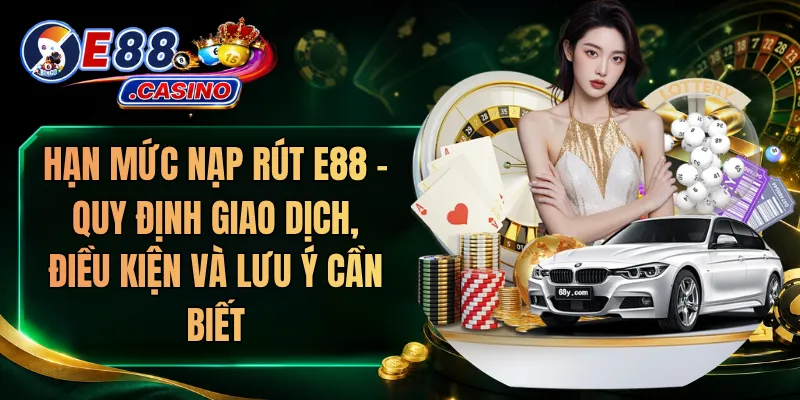 Hạn Mức Nạp Rút E88 – Quy Định Giao Dịch, Điều Kiện Và Lưu Ý Cần Biết