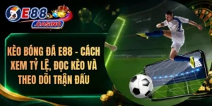 Kèo Bóng Đá E88 – Cách Xem Tỷ Lệ, Đọc Kèo Và Theo Dõi Trận Đấu