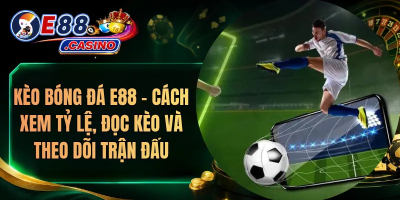 Kèo Bóng Đá E88 – Cách Xem Tỷ Lệ, Đọc Kèo Và Theo Dõi Trận Đấu