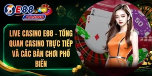 Live Casino E88 – Tổng Quan Casino Trực Tiếp Và Các Bàn Chơi Phổ Biến