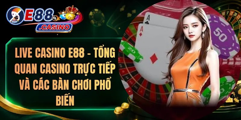 Live Casino E88 – Tổng Quan Casino Trực Tiếp Và Các Bàn Chơi Phổ Biến