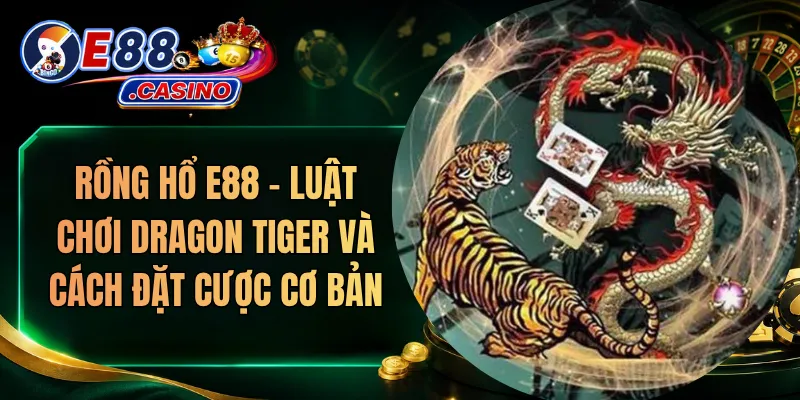 Rồng Hổ E88 – Luật Chơi Dragon Tiger Và Cách Đặt Cược Cơ Bản