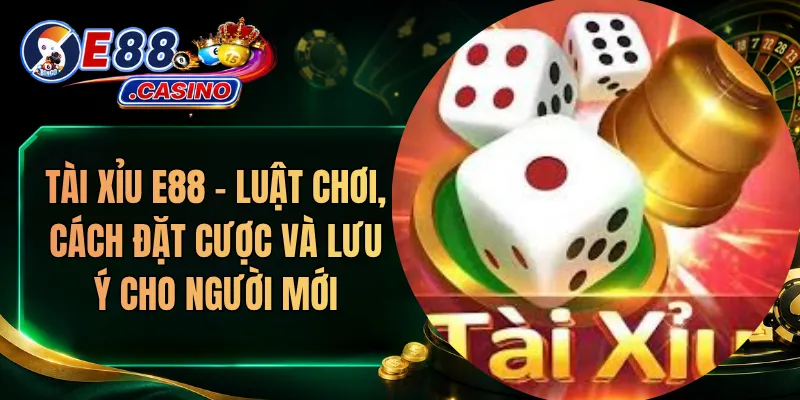 Tài Xỉu E88 – Luật Chơi, Cách Đặt Cược Và Lưu Ý Cho Người Mới