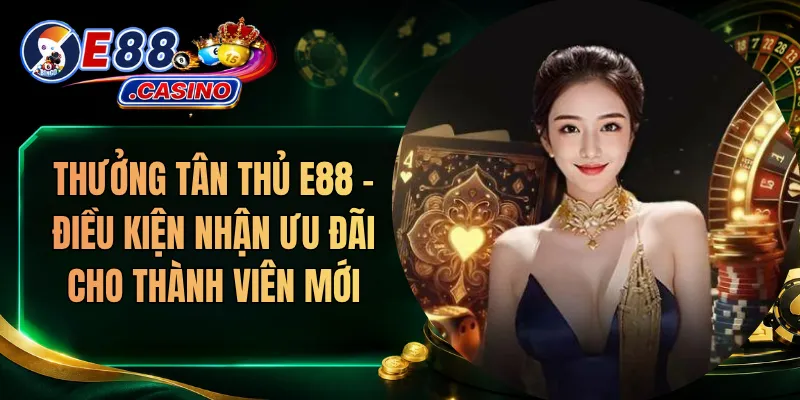 Thưởng Tân Thủ E88 – Điều Kiện Nhận Ưu Đãi Cho Thành Viên Mới