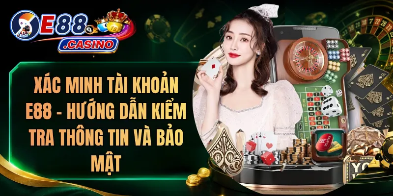 Xác Minh Tài Khoản E88 – Hướng Dẫn Kiểm Tra Thông Tin Và Bảo Mật